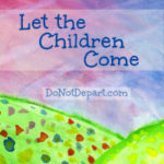 Let the Children Come - monthly feature on helping children to abide in God's Word via DoNotDepart.com