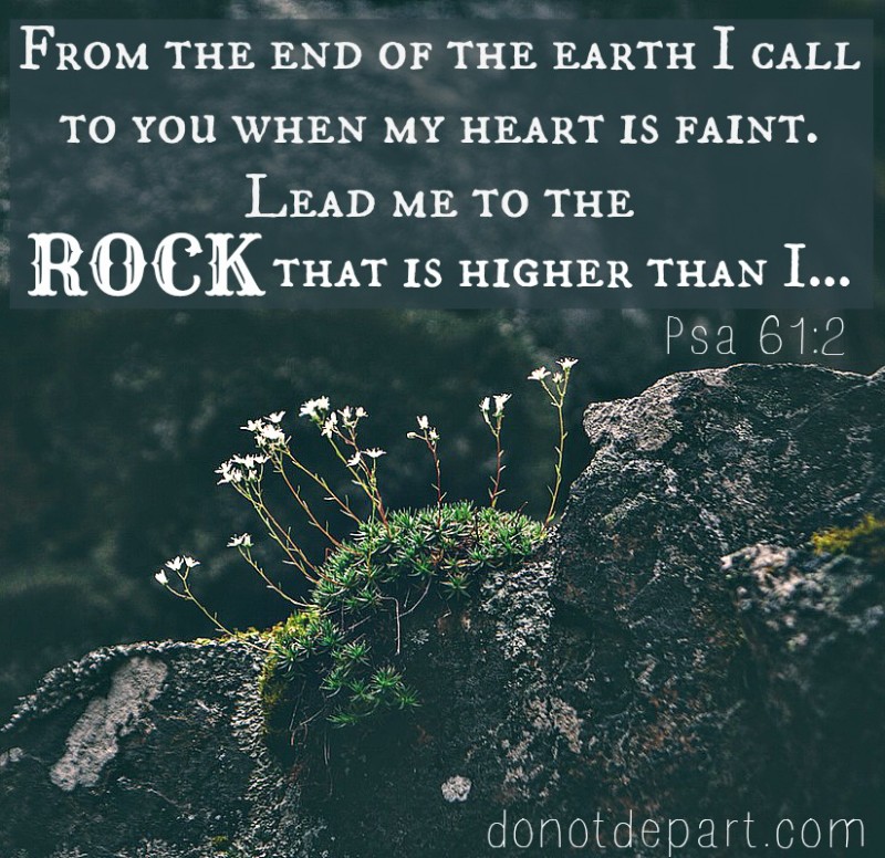 Psalm 61:2 From the ends of the earth I call out to You whenever my heart  is faint. Lead me to the rock that is higher than I.