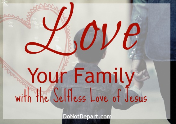 Love Your Family with the Selfless Love of Jesus read more at DoNotDepart.com