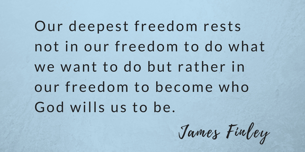 Our deepest freedom rests not in our freedom to do what we want to do but rather in our freedom to become who God wills us to be.